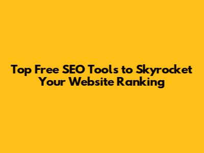 Top Free SEO Tools to Skyrocket Your Website Ranking