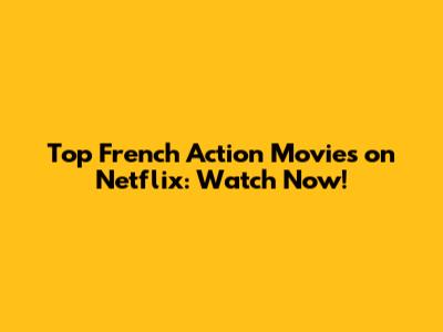 Top French Action Movies on Netflix: Watch Now!