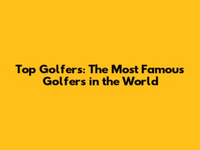 Top Golfers: The Most Famous Golfers in the World