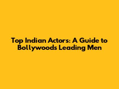 Top Indian Actors: A Guide to Bollywood's Leading Men
