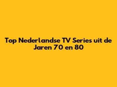 Top Nederlandse TV Series uit de Jaren '70 en '80