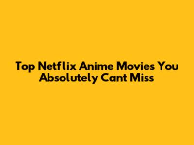 Top Netflix Anime Movies You Absolutely Can't Miss