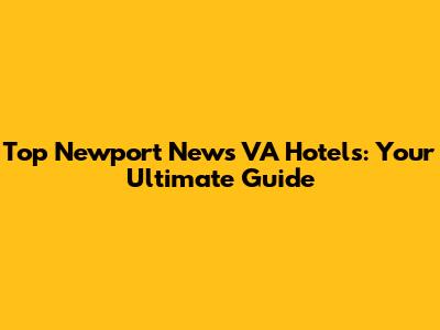Top Newport News VA Hotels: Your Ultimate Guide