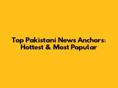 Top Pakistani News Anchors: Hottest & Most Popular
