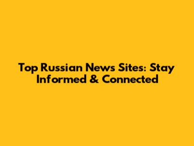 Top Russian News Sites: Stay Informed & Connected