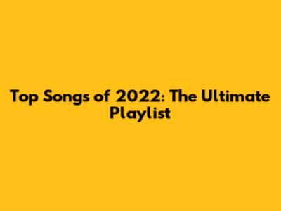 Top Songs of 2022: The Ultimate Playlist