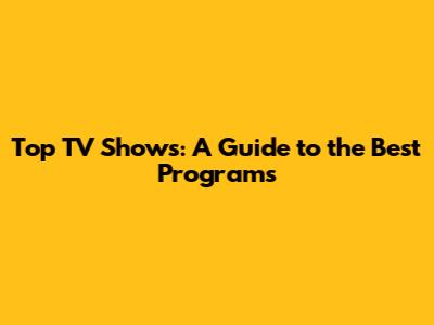 Top TV Shows: A Guide to the Best Programs