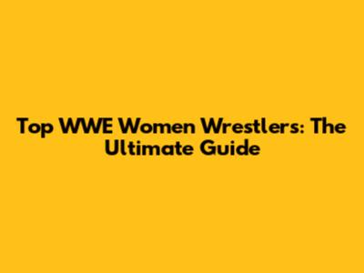 Top WWE Women Wrestlers: The Ultimate Guide