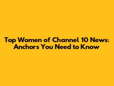 Top Women of Channel 10 News: Anchors You Need to Know