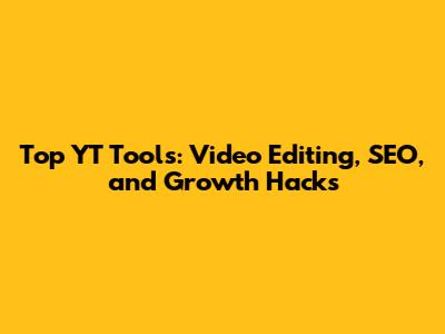 Top YT Tools: Video Editing, SEO, and Growth Hacks