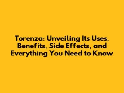 Torenza: Unveiling Its Uses, Benefits, Side Effects, and Everything You Need to Know