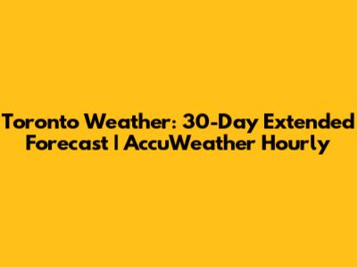 Toronto Weather: 30-Day Extended Forecast | AccuWeather Hourly