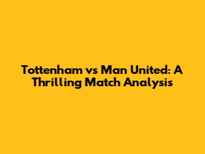 Tottenham vs Man United: A Thrilling Match Analysis