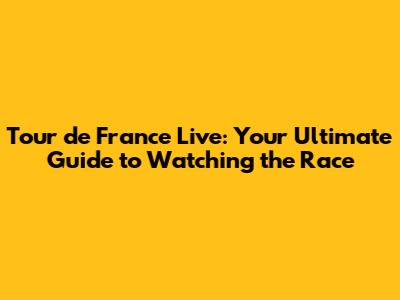 Tour de France Live: Your Ultimate Guide to Watching the Race