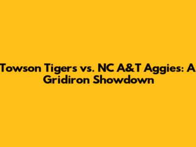 Towson Tigers vs. NC A&T Aggies: A Gridiron Showdown