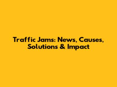 Traffic Jams: News, Causes, Solutions & Impact