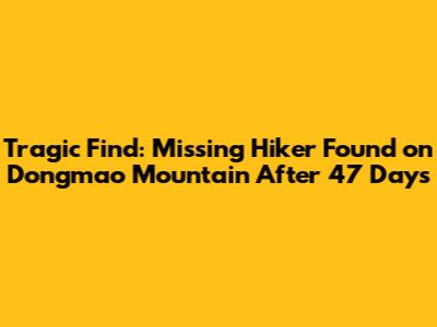 Tragic Find: Missing Hiker Found on Dongmao Mountain After 47 Days