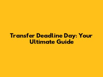 Transfer Deadline Day: Your Ultimate Guide