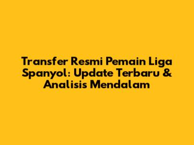 Transfer Resmi Pemain Liga Spanyol: Update Terbaru & Analisis Mendalam
