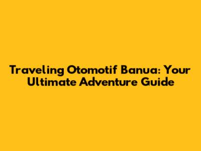 Traveling Otomotif Banua: Your Ultimate Adventure Guide