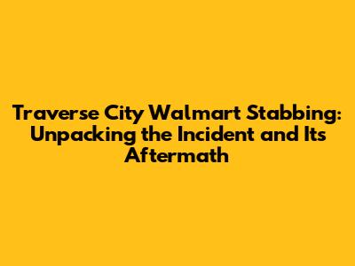 Traverse City Walmart Stabbing: Unpacking the Incident and Its Aftermath