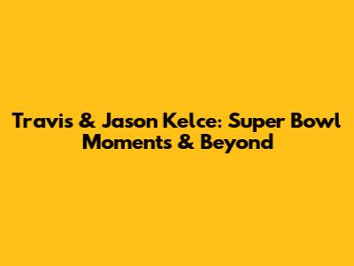 Travis & Jason Kelce: Super Bowl Moments & Beyond