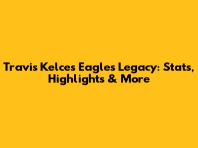 Travis Kelce's Eagles Legacy: Stats, Highlights & More