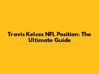 Travis Kelce's NFL Position: The Ultimate Guide