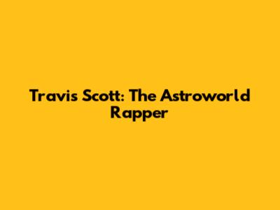 Travis Scott: The Astroworld Rapper