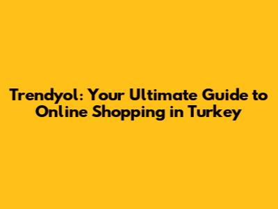 Trendyol: Your Ultimate Guide to Online Shopping in Turkey
