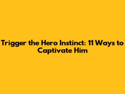 Trigger the Hero Instinct: 11 Ways to Captivate Him