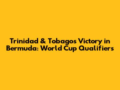Trinidad & Tobago's Victory in Bermuda: World Cup Qualifiers