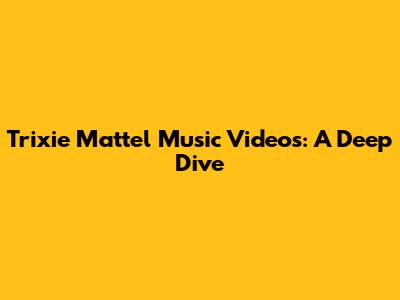 Trixie Mattel Music Videos: A Deep Dive