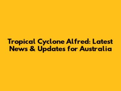Tropical Cyclone Alfred: Latest News & Updates for Australia