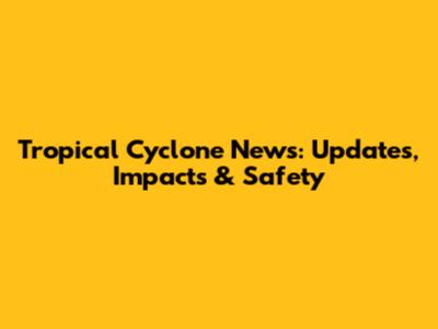 Tropical Cyclone News: Updates, Impacts & Safety