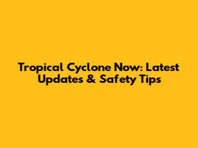 Tropical Cyclone Now: Latest Updates & Safety Tips