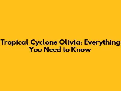 Tropical Cyclone Olivia: Everything You Need to Know