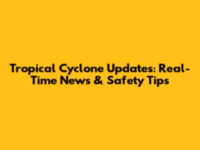 Tropical Cyclone Updates: Real-Time News & Safety Tips