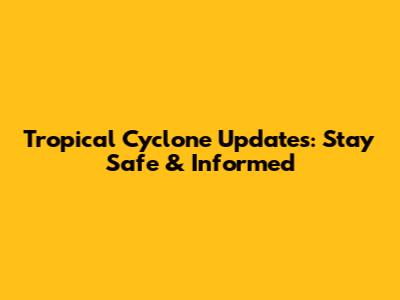 Tropical Cyclone Updates: Stay Safe & Informed