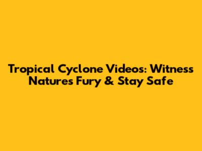 Tropical Cyclone Videos: Witness Nature's Fury & Stay Safe