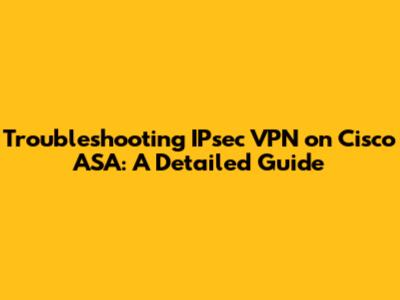 Troubleshooting IPsec VPN on Cisco ASA: A Detailed Guide
