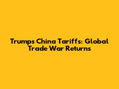 Trump's China Tariffs: Global Trade War Returns