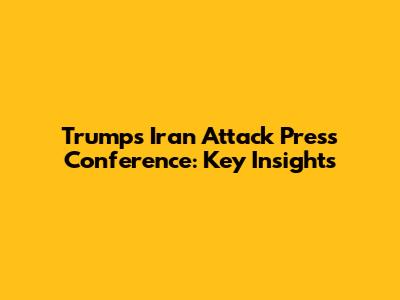 Trump's Iran Attack Press Conference: Key Insights
