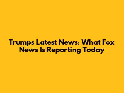 Trump's Latest News: What Fox News Is Reporting Today