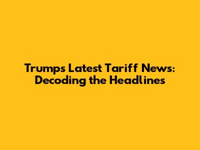 Trump's Latest Tariff News: Decoding the Headlines