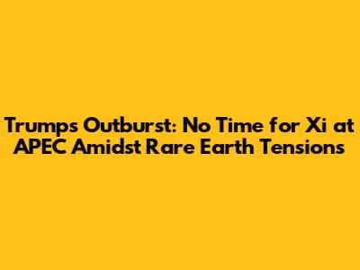 Trump's Outburst: No Time for Xi at APEC Amidst Rare Earth Tensions