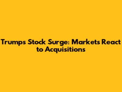 Trump's Stock Surge: Markets React to Acquisitions