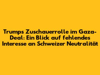 Trump's Zuschauerrolle im Gaza-Deal: Ein Blick auf fehlendes Interesse an Schweizer Neutralität