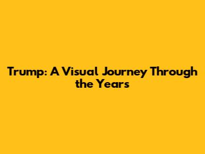 Trump: A Visual Journey Through the Years