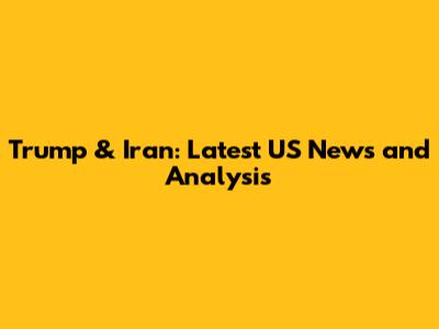 Trump & Iran: Latest US News and Analysis